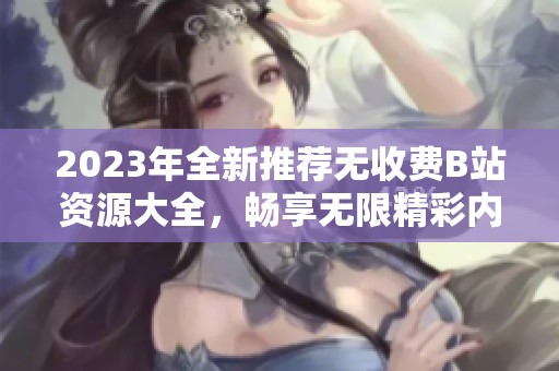 2023年全新推荐无收费B站资源大全，畅享无限精彩内容