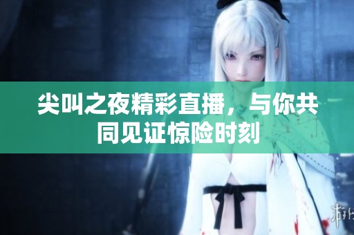 尖叫之夜精彩直播，与你共同见证惊险时刻