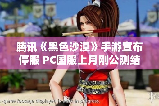 腾讯《黑色沙漠》手游宣布停服 PC国服上月刚公测结束