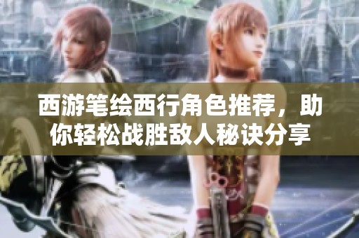 西游笔绘西行角色推荐，助你轻松战胜敌人秘诀分享