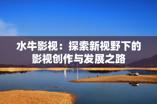 水牛影视：探索新视野下的影视创作与发展之路
