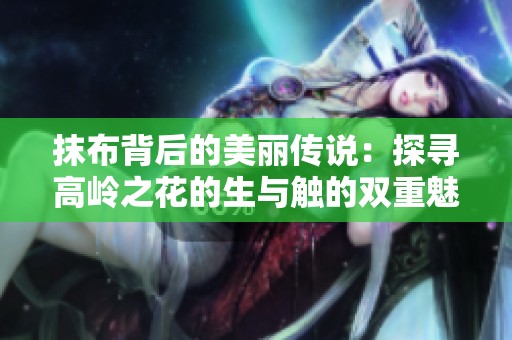 抹布背后的美丽传说：探寻高岭之花的生与触的双重魅力
