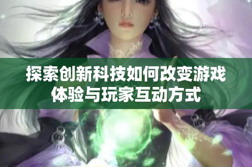 探索创新科技如何改变游戏体验与玩家互动方式