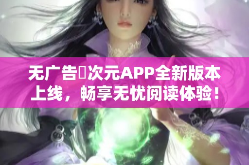 无广告囧次元APP全新版本上线，畅享无忧阅读体验！