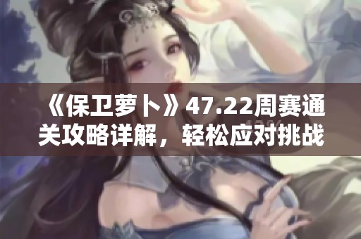 《保卫萝卜》47.22周赛通关攻略详解，轻松应对挑战！