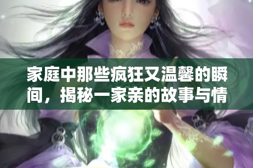 家庭中那些疯狂又温馨的瞬间，揭秘一家亲的故事与情感