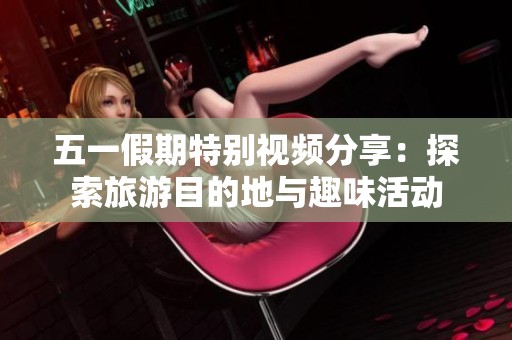 五一假期特别视频分享：探索旅游目的地与趣味活动