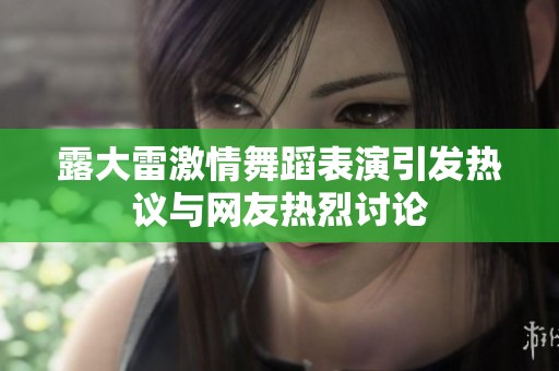 露大雷激情舞蹈表演引发热议与网友热烈讨论