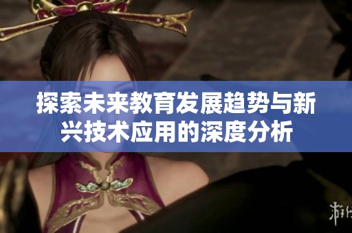 探索未来教育发展趋势与新兴技术应用的深度分析