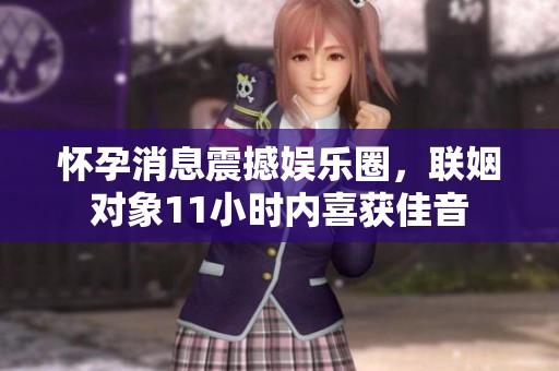 怀孕消息震撼娱乐圈，联姻对象11小时内喜获佳音