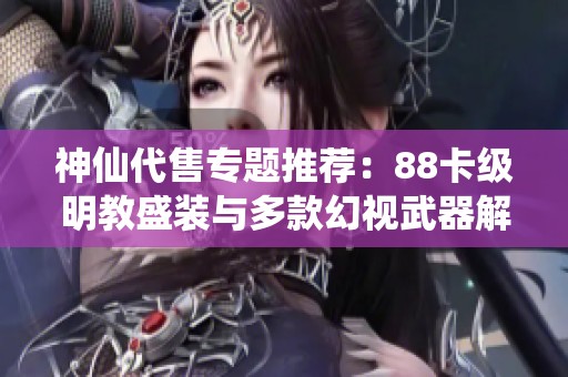 神仙代售专题推荐：88卡级明教盛装与多款幻视武器解析