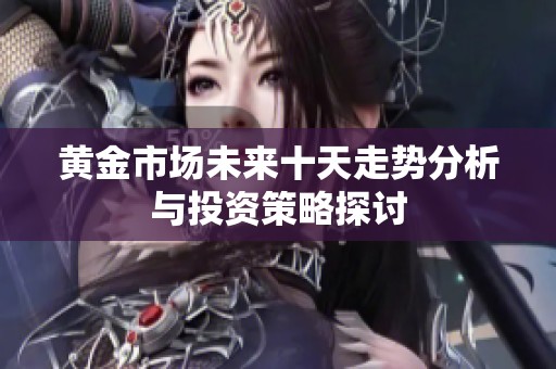黄金市场未来十天走势分析与投资策略探讨