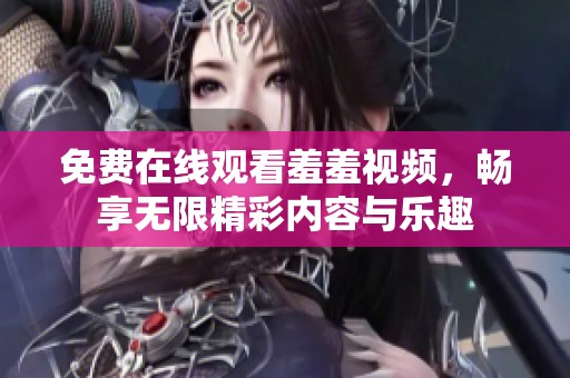 免费在线观看羞羞视频，畅享无限精彩内容与乐趣