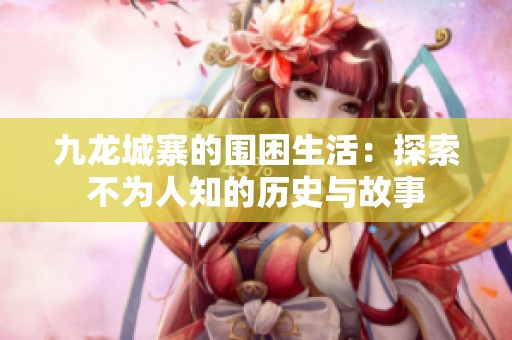 九龙城寨的围困生活：探索不为人知的历史与故事