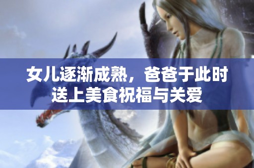 女儿逐渐成熟，爸爸于此时送上美食祝福与关爱