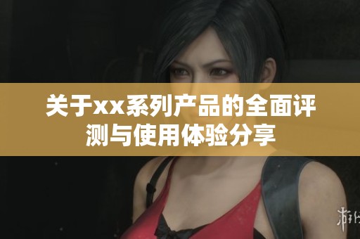 关于xx系列产品的全面评测与使用体验分享
