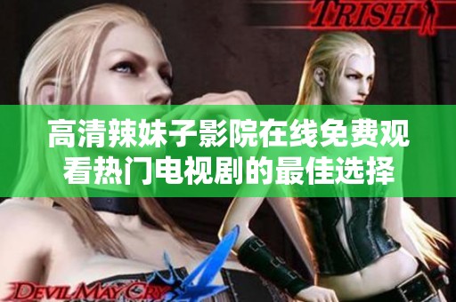 高清辣妹子影院在线免费观看热门电视剧的最佳选择