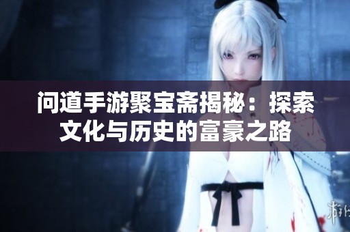 问道手游聚宝斋揭秘：探索文化与历史的富豪之路