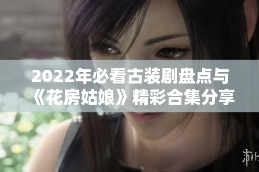 2022年必看古装剧盘点与《花房姑娘》精彩合集分享