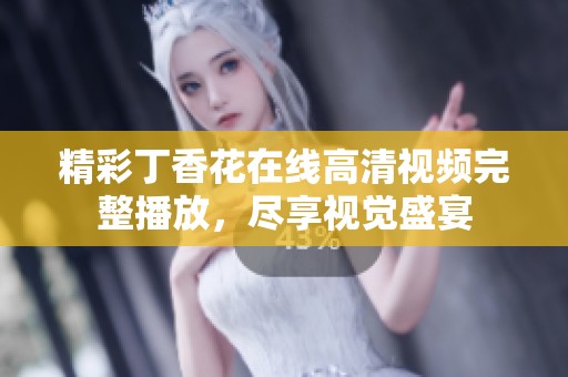 精彩丁香花在线高清视频完整播放，尽享视觉盛宴