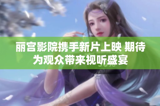 丽宫影院携手新片上映 期待为观众带来视听盛宴