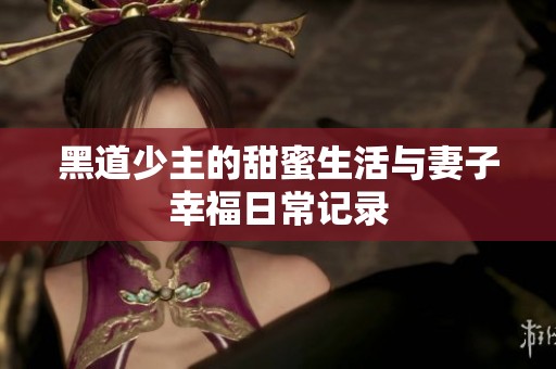 黑道少主的甜蜜生活与妻子幸福日常记录