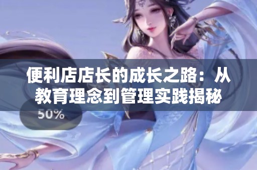 便利店店长的成长之路：从教育理念到管理实践揭秘