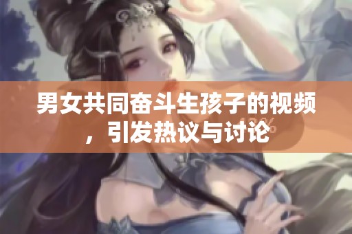 男女共同奋斗生孩子的视频，引发热议与讨论