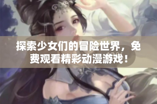 探索少女们的冒险世界，免费观看精彩动漫游戏！