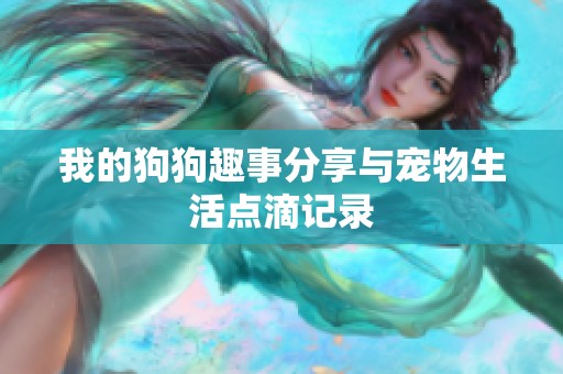 我的狗狗趣事分享与宠物生活点滴记录