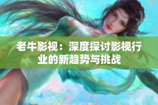 老牛影视：深度探讨影视行业的新趋势与挑战
