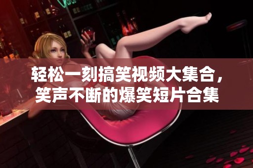 轻松一刻搞笑视频大集合，笑声不断的爆笑短片合集