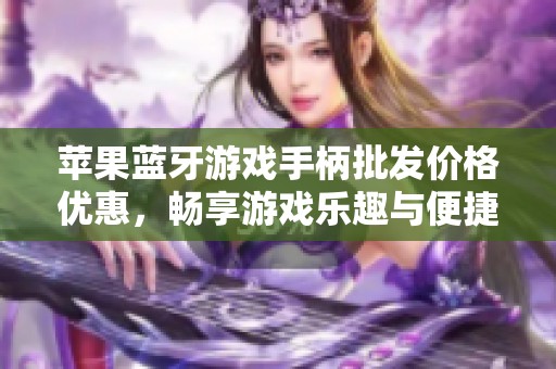 苹果蓝牙游戏手柄批发价格优惠，畅享游戏乐趣与便捷体验