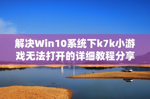 解决Win10系统下k7k小游戏无法打开的详细教程分享