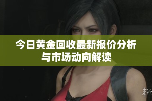今日黄金回收最新报价分析与市场动向解读