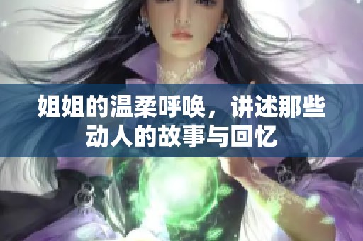 姐姐的温柔呼唤，讲述那些动人的故事与回忆