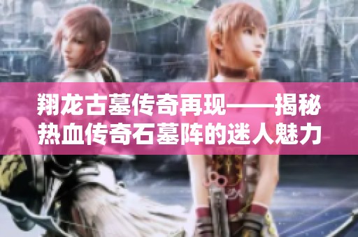 翔龙古墓传奇再现——揭秘热血传奇石墓阵的迷人魅力