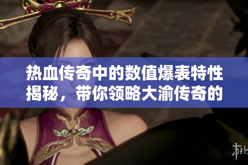 热血传奇中的数值爆表特性揭秘，带你领略大渝传奇的魅力