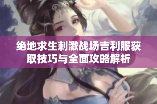 绝地求生刺激战场吉利服获取技巧与全面攻略解析