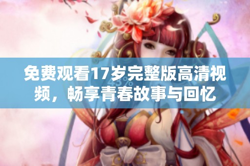 免费观看17岁完整版高清视频，畅享青春故事与回忆