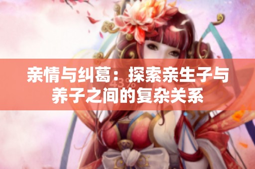 亲情与纠葛：探索亲生子与养子之间的复杂关系