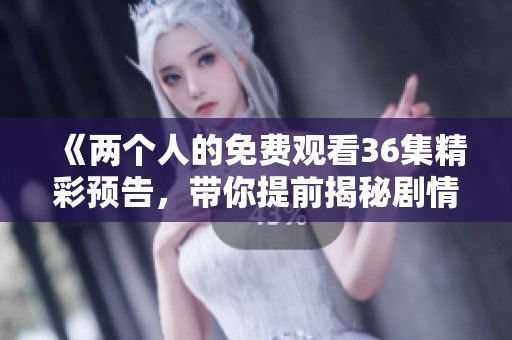 《两个人的免费观看36集精彩预告，带你提前揭秘剧情走向》