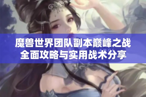 魔兽世界团队副本巅峰之战全面攻略与实用战术分享