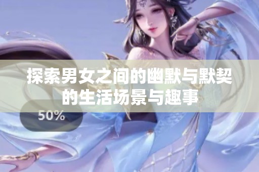 探索男女之间的幽默与默契的生活场景与趣事