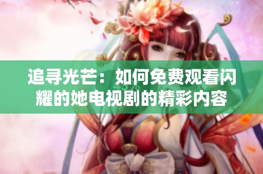 追寻光芒：如何免费观看闪耀的她电视剧的精彩内容