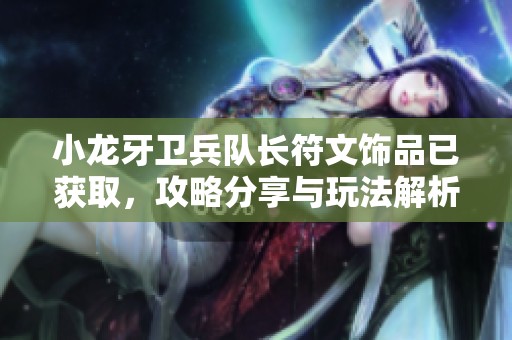小龙牙卫兵队长符文饰品已获取，攻略分享与玩法解析