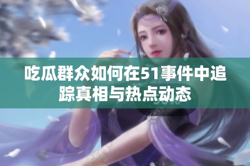吃瓜群众如何在51事件中追踪真相与热点动态