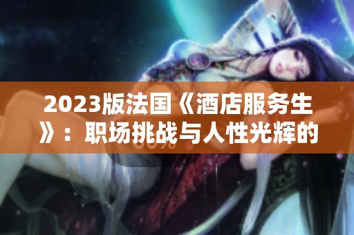 2023版法国《酒店服务生》：职场挑战与人性光辉的交织故事