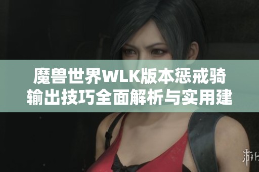 魔兽世界WLK版本惩戒骑输出技巧全面解析与实用建议