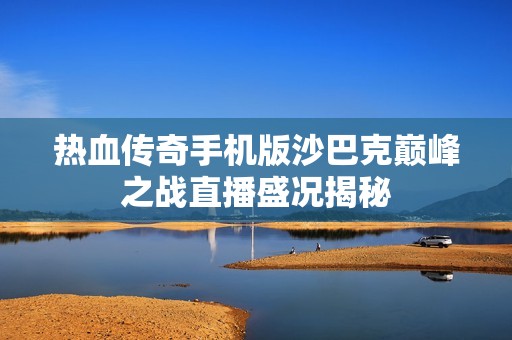 热血传奇手机版沙巴克巅峰之战直播盛况揭秘